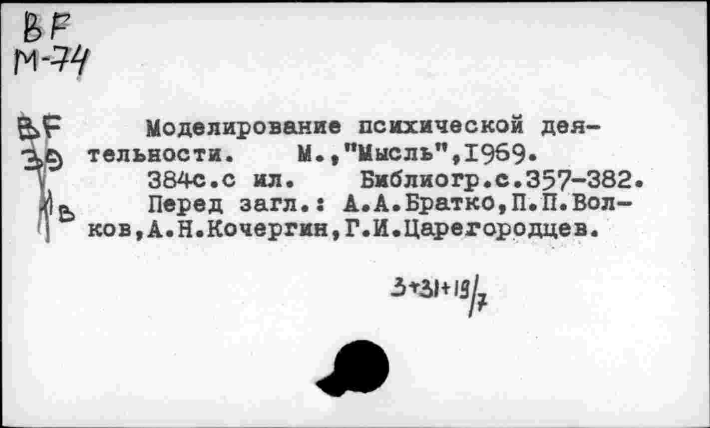 ﻿Моделирование психической деятельности. М.»"Мысль",1969»
384с.с ил. Библиогр.с.357-382
Перед загл.: А.А.Братко,П.П.Волков, А.Н.Кочергин,Г.И.Царегородцев.